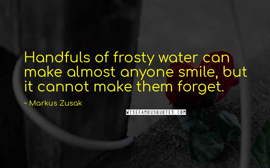 Markus Zusak Quotes: Handfuls of frosty water can make almost anyone smile, but it cannot make them forget.