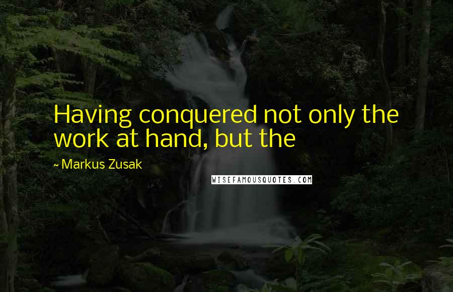 Markus Zusak Quotes: Having conquered not only the work at hand, but the