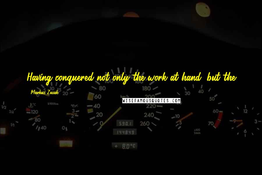 Markus Zusak Quotes: Having conquered not only the work at hand, but the