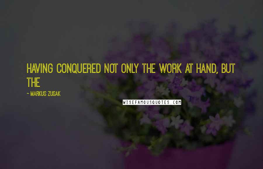 Markus Zusak Quotes: Having conquered not only the work at hand, but the