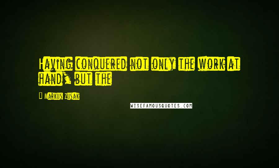 Markus Zusak Quotes: Having conquered not only the work at hand, but the