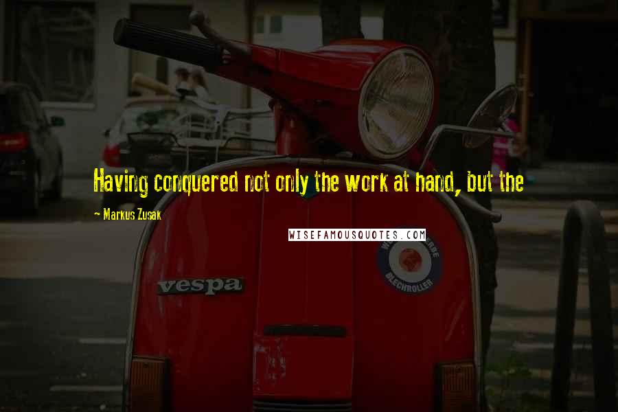 Markus Zusak Quotes: Having conquered not only the work at hand, but the