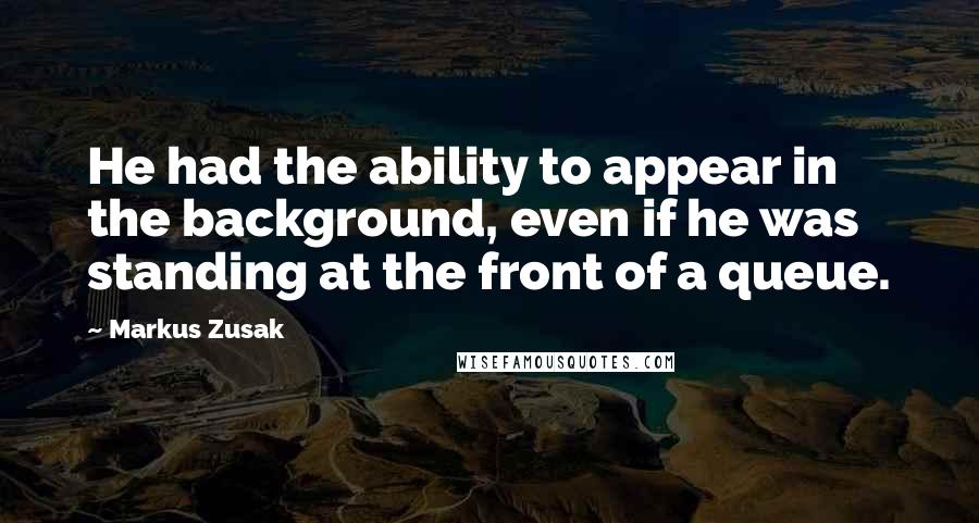 Markus Zusak Quotes: He had the ability to appear in the background, even if he was standing at the front of a queue.