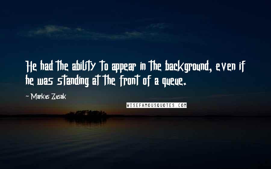 Markus Zusak Quotes: He had the ability to appear in the background, even if he was standing at the front of a queue.