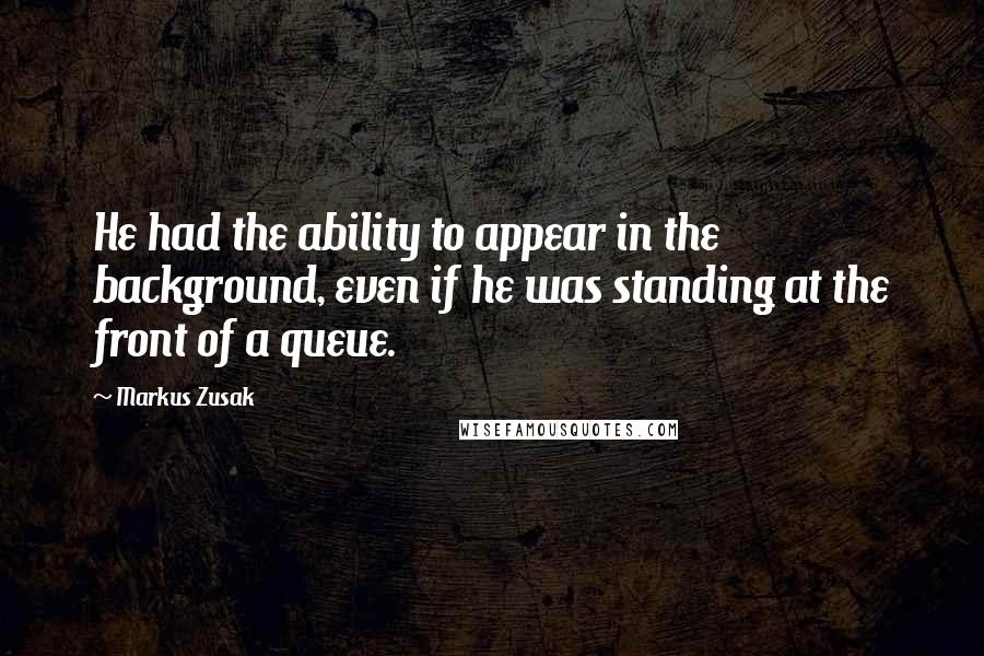 Markus Zusak Quotes: He had the ability to appear in the background, even if he was standing at the front of a queue.