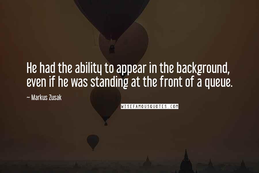 Markus Zusak Quotes: He had the ability to appear in the background, even if he was standing at the front of a queue.