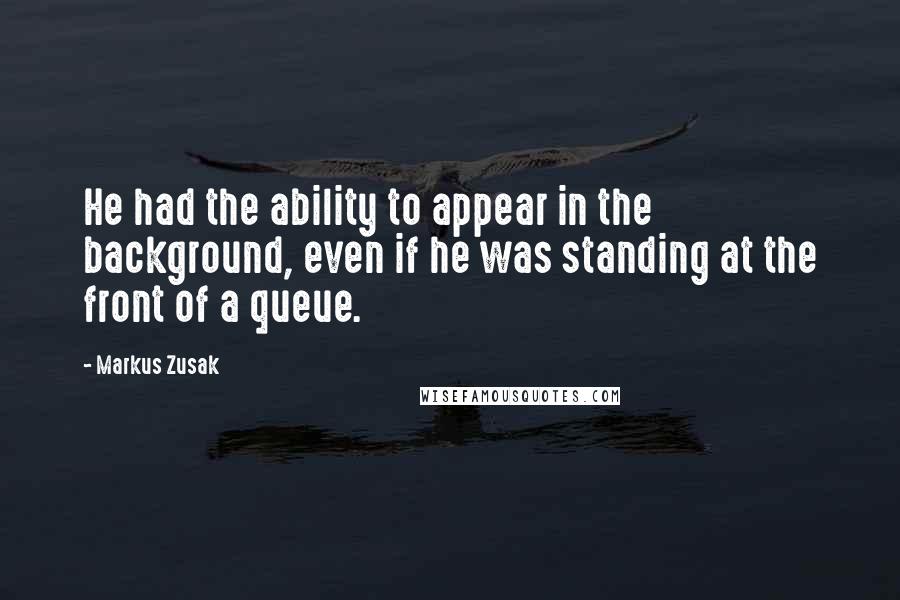 Markus Zusak Quotes: He had the ability to appear in the background, even if he was standing at the front of a queue.