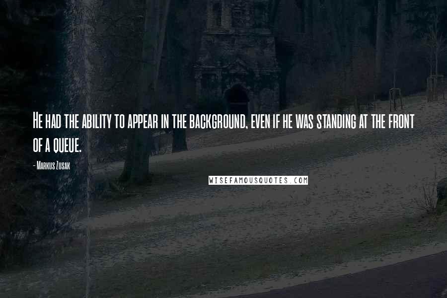 Markus Zusak Quotes: He had the ability to appear in the background, even if he was standing at the front of a queue.