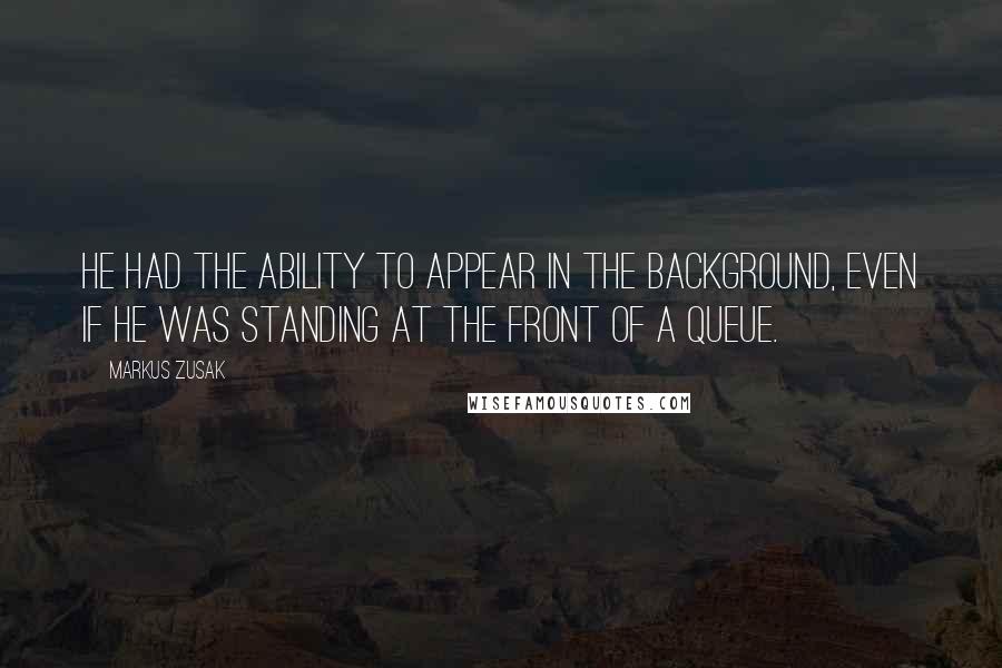 Markus Zusak Quotes: He had the ability to appear in the background, even if he was standing at the front of a queue.