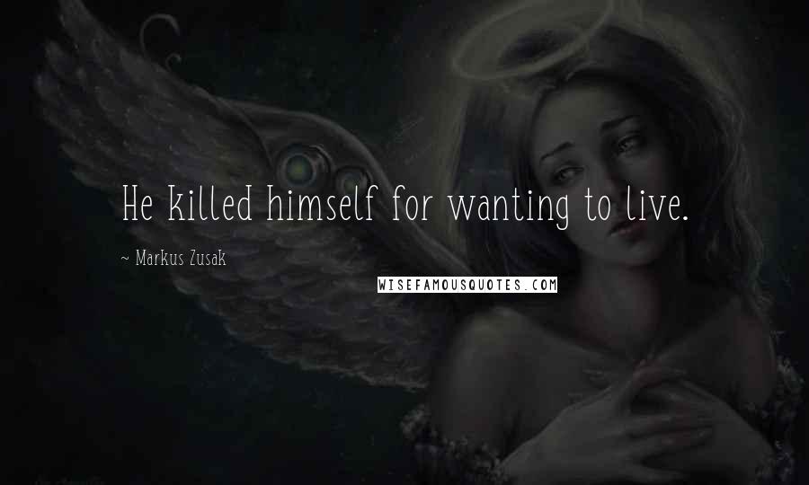 Markus Zusak Quotes: He killed himself for wanting to live.