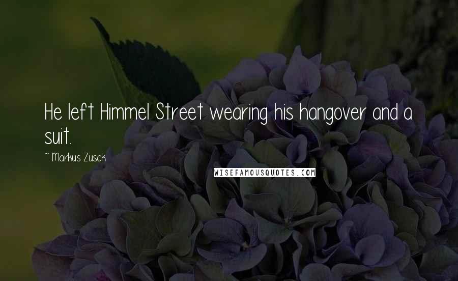 Markus Zusak Quotes: He left Himmel Street wearing his hangover and a suit.