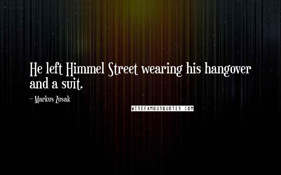 Markus Zusak Quotes: He left Himmel Street wearing his hangover and a suit.