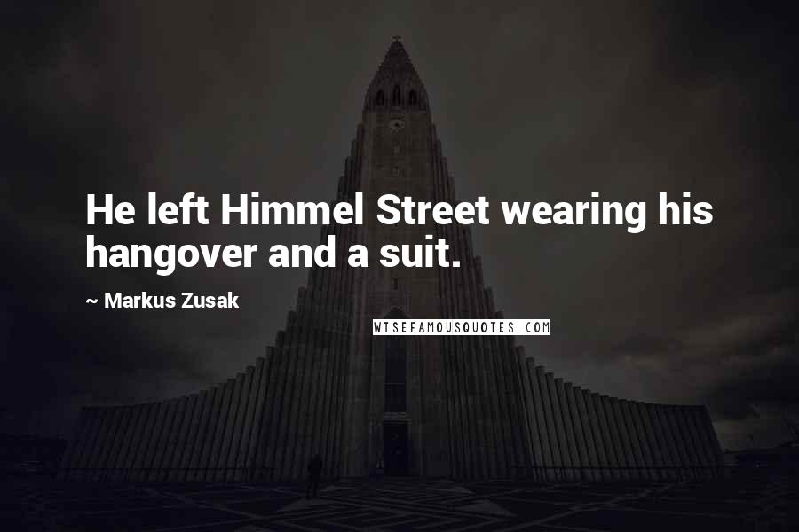 Markus Zusak Quotes: He left Himmel Street wearing his hangover and a suit.