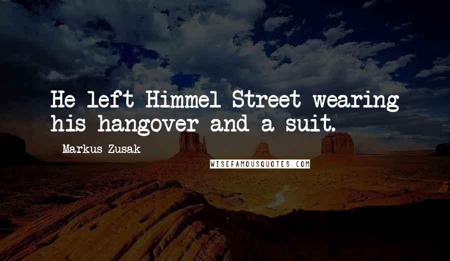 Markus Zusak Quotes: He left Himmel Street wearing his hangover and a suit.