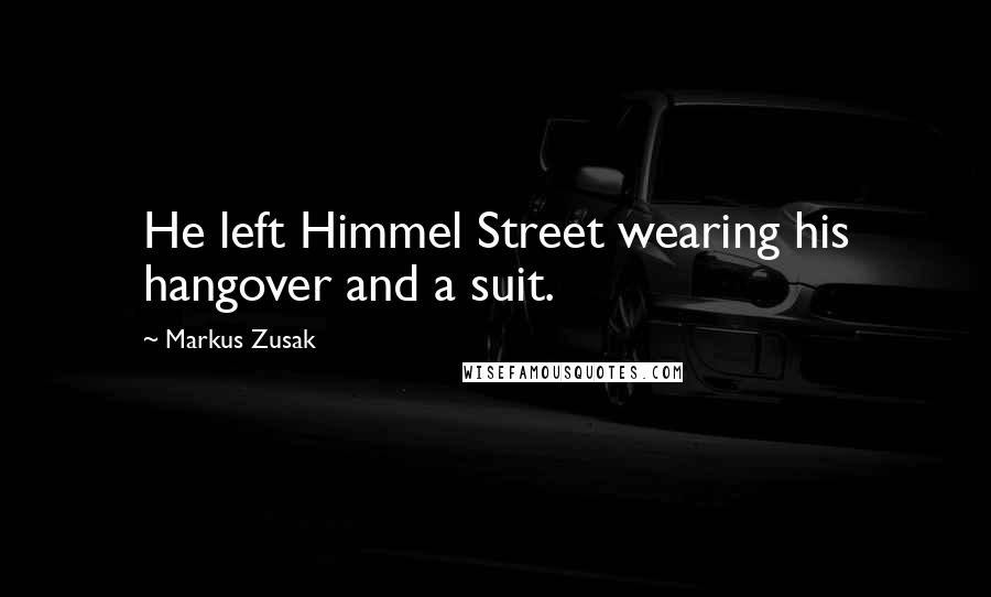 Markus Zusak Quotes: He left Himmel Street wearing his hangover and a suit.