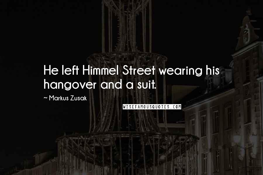 Markus Zusak Quotes: He left Himmel Street wearing his hangover and a suit.