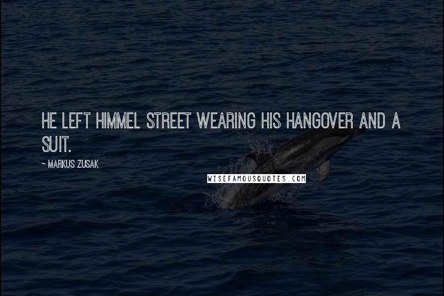 Markus Zusak Quotes: He left Himmel Street wearing his hangover and a suit.