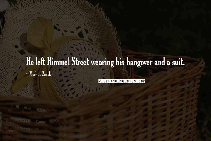 Markus Zusak Quotes: He left Himmel Street wearing his hangover and a suit.