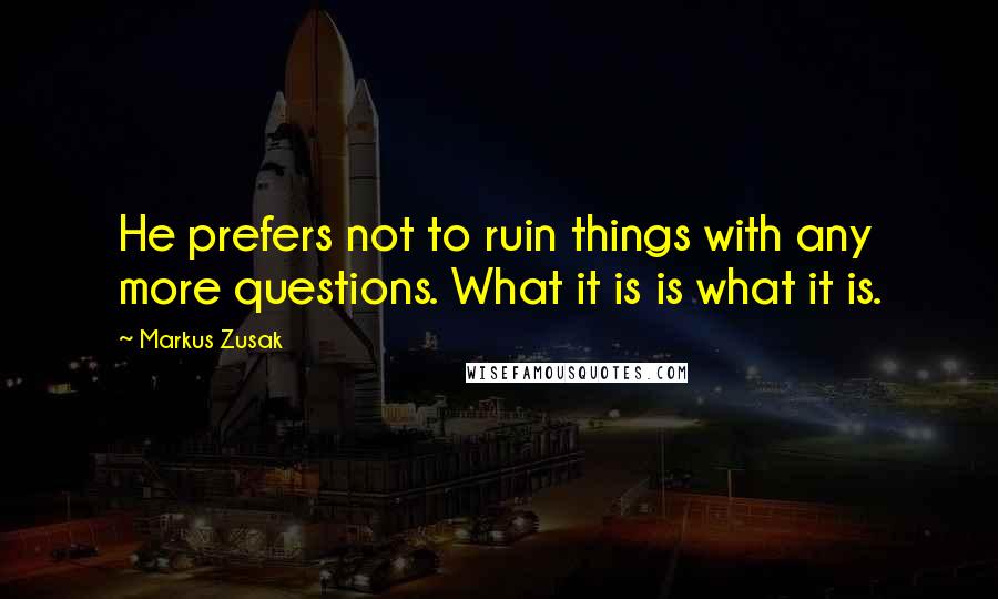 Markus Zusak Quotes: He prefers not to ruin things with any more questions. What it is is what it is.