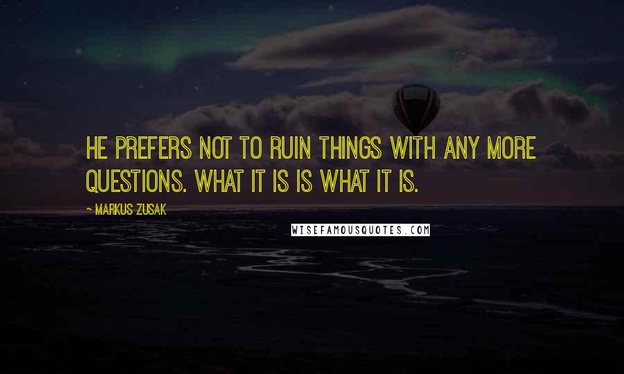 Markus Zusak Quotes: He prefers not to ruin things with any more questions. What it is is what it is.