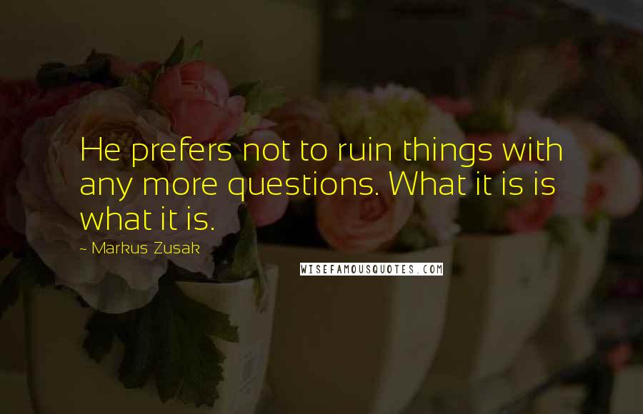 Markus Zusak Quotes: He prefers not to ruin things with any more questions. What it is is what it is.