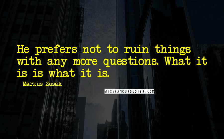 Markus Zusak Quotes: He prefers not to ruin things with any more questions. What it is is what it is.