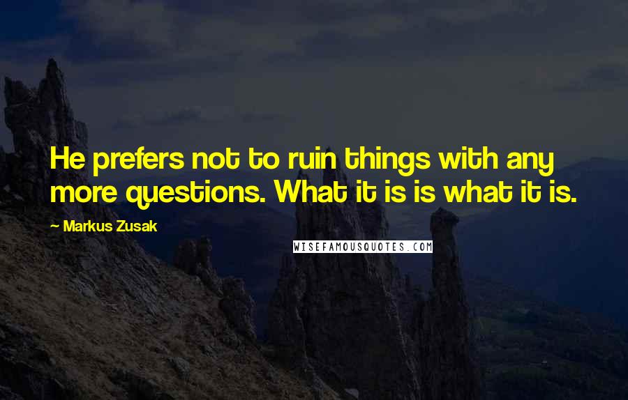 Markus Zusak Quotes: He prefers not to ruin things with any more questions. What it is is what it is.