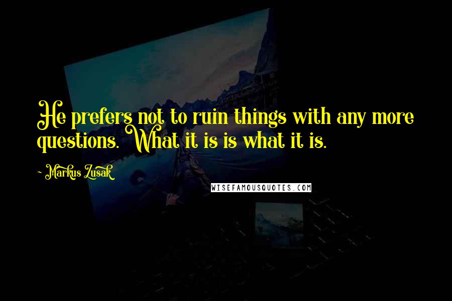 Markus Zusak Quotes: He prefers not to ruin things with any more questions. What it is is what it is.