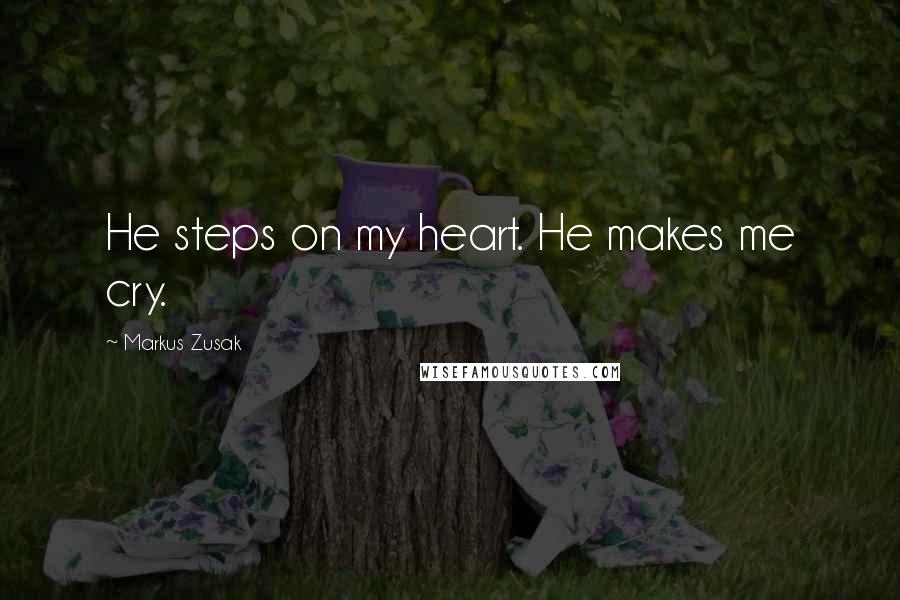 Markus Zusak Quotes: He steps on my heart. He makes me cry.