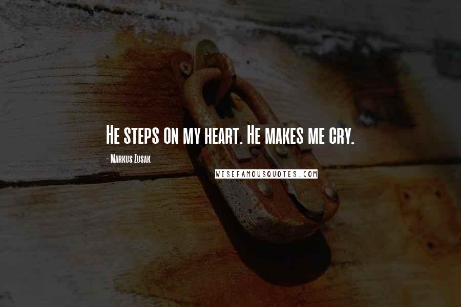 Markus Zusak Quotes: He steps on my heart. He makes me cry.
