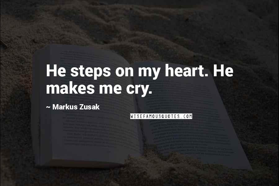 Markus Zusak Quotes: He steps on my heart. He makes me cry.