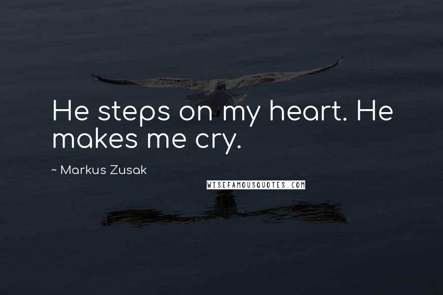Markus Zusak Quotes: He steps on my heart. He makes me cry.