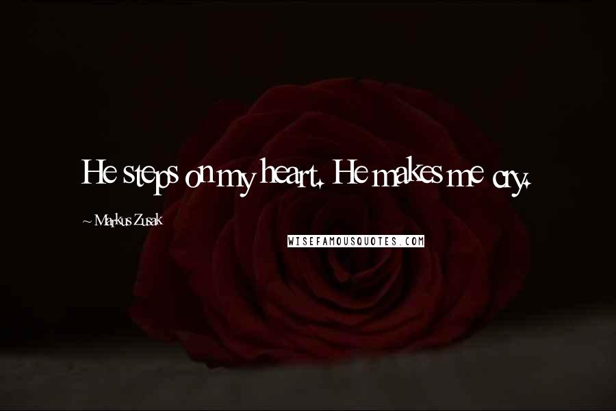 Markus Zusak Quotes: He steps on my heart. He makes me cry.