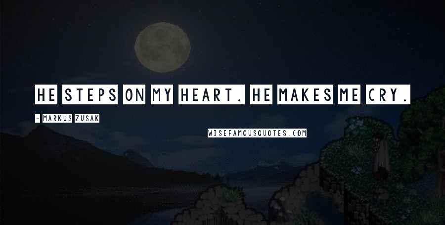 Markus Zusak Quotes: He steps on my heart. He makes me cry.