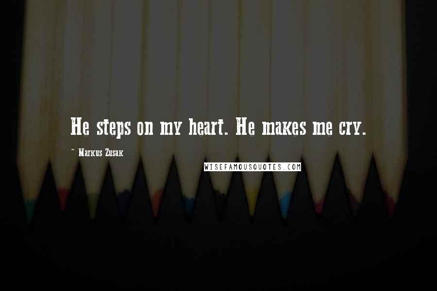 Markus Zusak Quotes: He steps on my heart. He makes me cry.