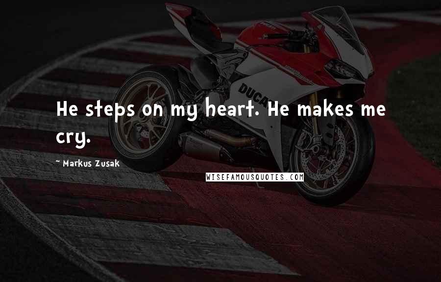 Markus Zusak Quotes: He steps on my heart. He makes me cry.