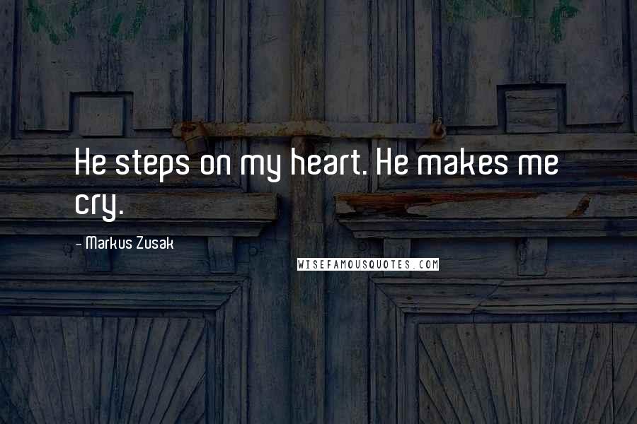 Markus Zusak Quotes: He steps on my heart. He makes me cry.