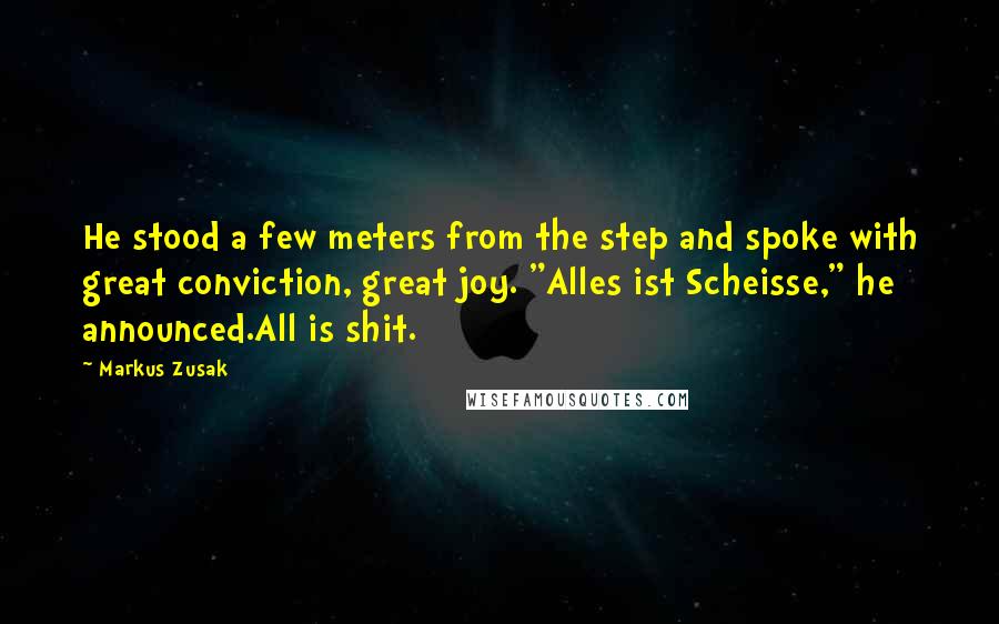 Markus Zusak Quotes: He stood a few meters from the step and spoke with great conviction, great joy. "Alles ist Scheisse," he announced.All is shit.