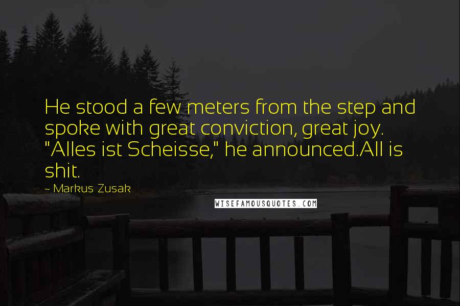 Markus Zusak Quotes: He stood a few meters from the step and spoke with great conviction, great joy. "Alles ist Scheisse," he announced.All is shit.