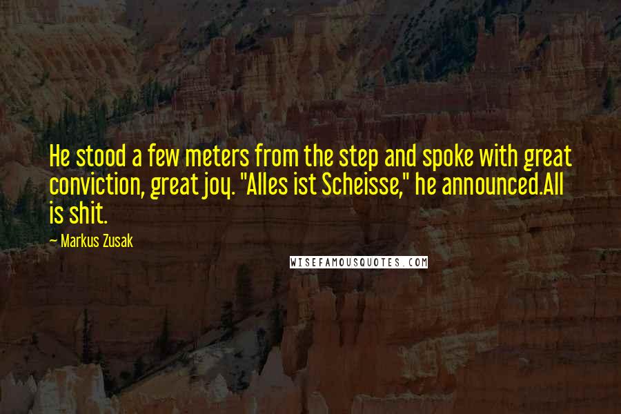 Markus Zusak Quotes: He stood a few meters from the step and spoke with great conviction, great joy. "Alles ist Scheisse," he announced.All is shit.