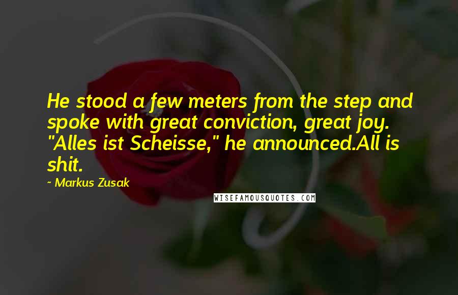 Markus Zusak Quotes: He stood a few meters from the step and spoke with great conviction, great joy. "Alles ist Scheisse," he announced.All is shit.