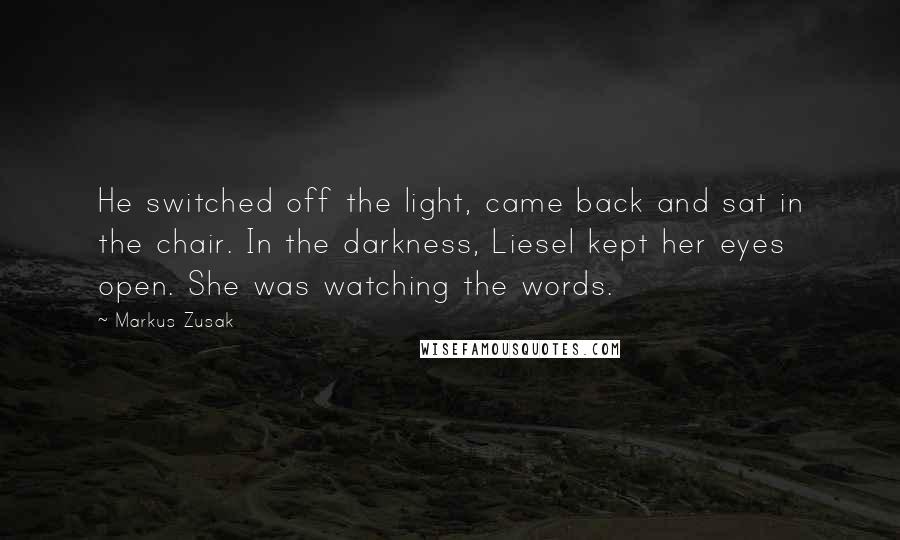 Markus Zusak Quotes: He switched off the light, came back and sat in the chair. In the darkness, Liesel kept her eyes open. She was watching the words.