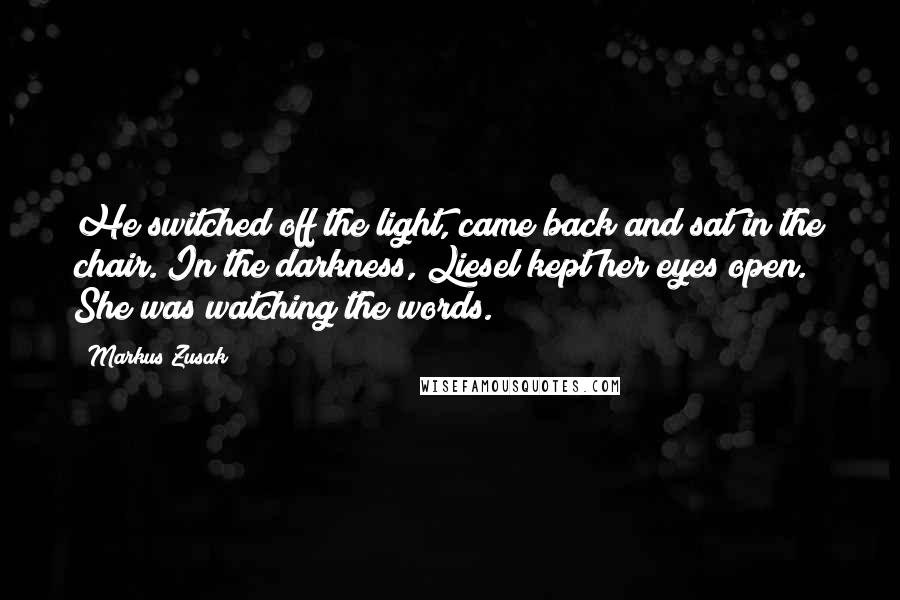 Markus Zusak Quotes: He switched off the light, came back and sat in the chair. In the darkness, Liesel kept her eyes open. She was watching the words.