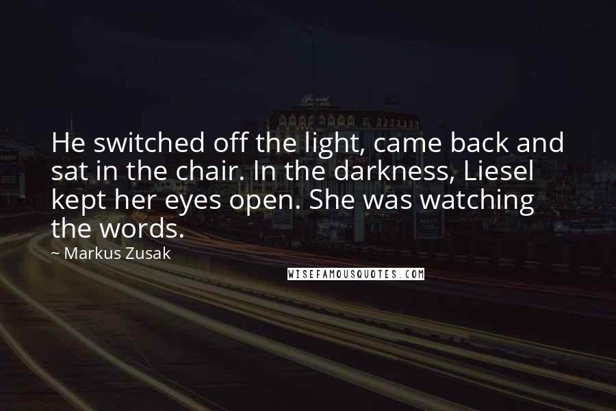 Markus Zusak Quotes: He switched off the light, came back and sat in the chair. In the darkness, Liesel kept her eyes open. She was watching the words.