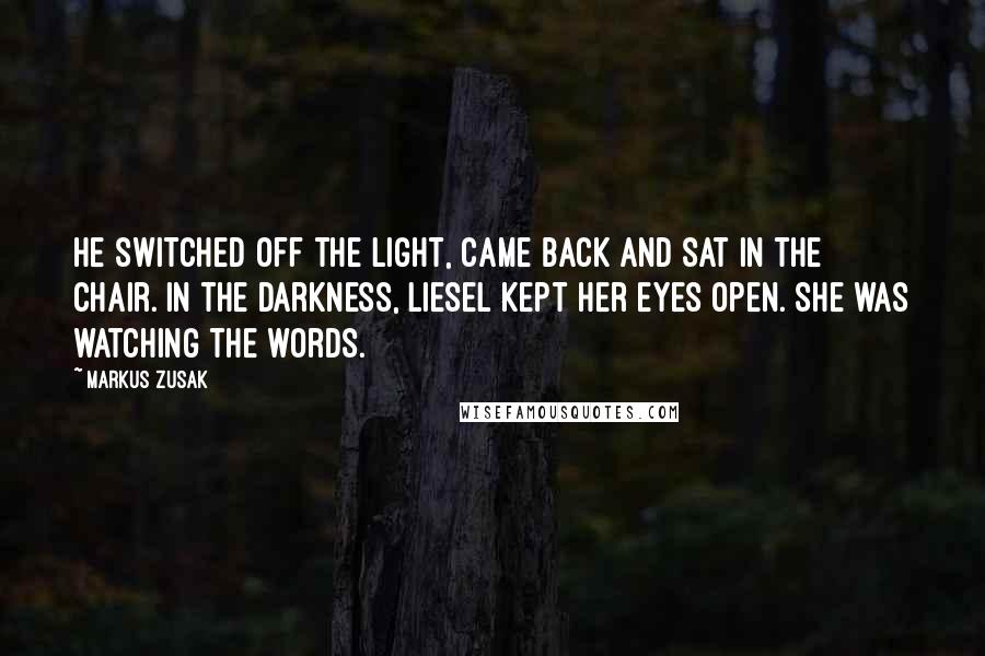 Markus Zusak Quotes: He switched off the light, came back and sat in the chair. In the darkness, Liesel kept her eyes open. She was watching the words.