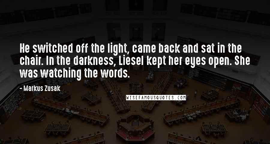 Markus Zusak Quotes: He switched off the light, came back and sat in the chair. In the darkness, Liesel kept her eyes open. She was watching the words.