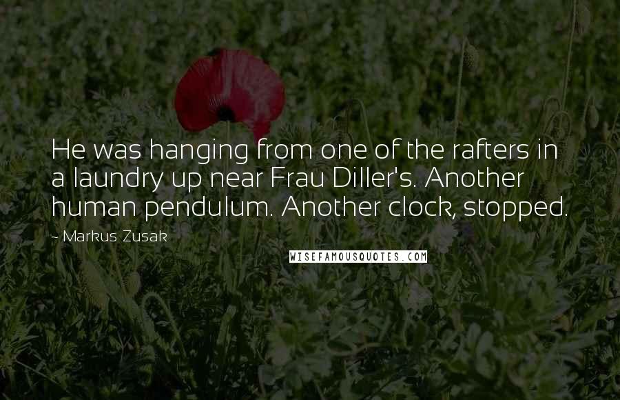 Markus Zusak Quotes: He was hanging from one of the rafters in a laundry up near Frau Diller's. Another human pendulum. Another clock, stopped.