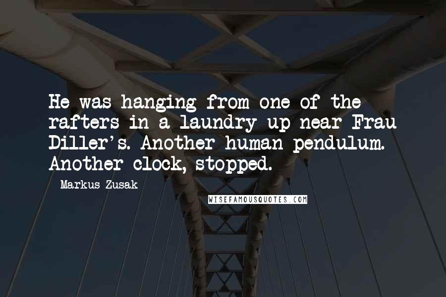 Markus Zusak Quotes: He was hanging from one of the rafters in a laundry up near Frau Diller's. Another human pendulum. Another clock, stopped.