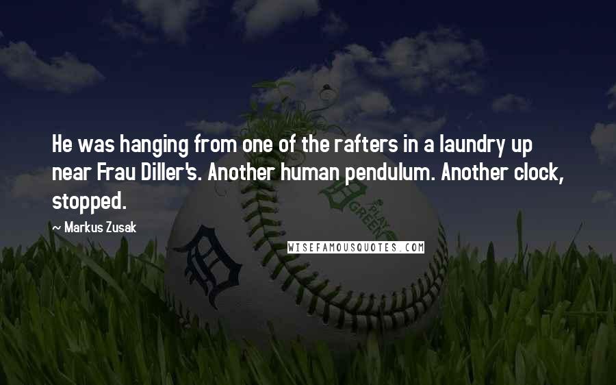 Markus Zusak Quotes: He was hanging from one of the rafters in a laundry up near Frau Diller's. Another human pendulum. Another clock, stopped.