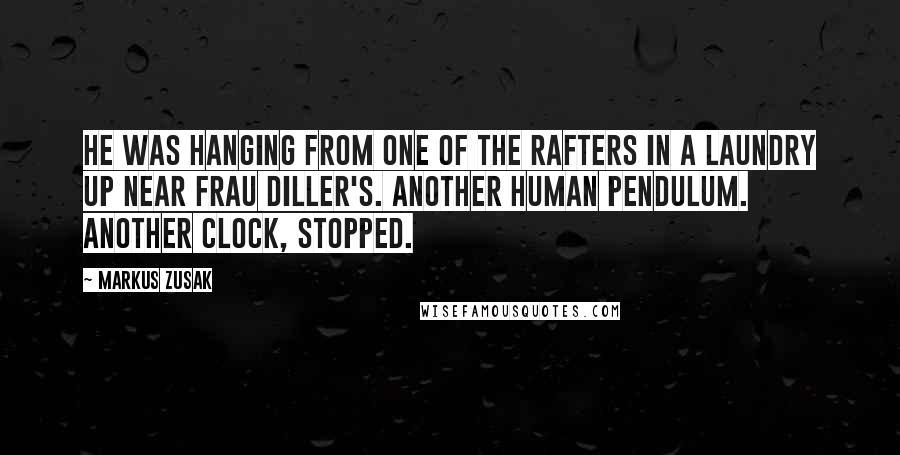 Markus Zusak Quotes: He was hanging from one of the rafters in a laundry up near Frau Diller's. Another human pendulum. Another clock, stopped.